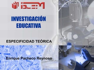 INVESTIGACIÓN
    EDUCATIVA

ESPECIFICIDAD TEÓRICA



Enrique Pacheco Reynoso
 