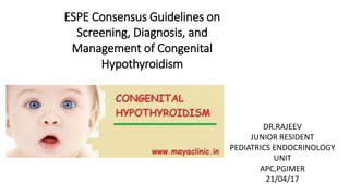 ESPE Consensus Guidelines on
Screening, Diagnosis, and
Management of Congenital
Hypothyroidism
DR.RAJEEV
JUNIOR RESIDENT
PEDIATRICS ENDOCRINOLOGY
UNIT
APC,PGIMER
21/04/17
 