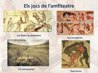 Els jocs de l’amfiteatre
Execucions
Les lluites de gladiadors
Les uenationes
Les naumachiae
 