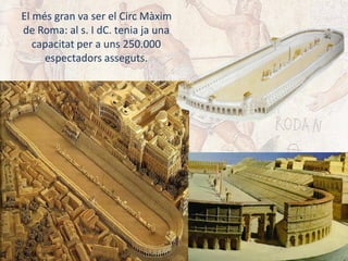 El més gran va ser el Circ Màxim
de Roma: al s. I dC. tenia ja una
capacitat per a uns 250.000
espectadors asseguts.
 