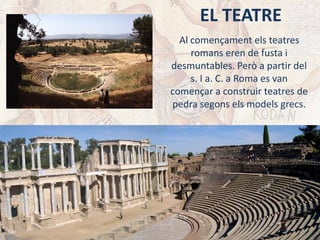 EL TEATRE
Al començament els teatres
romans eren de fusta i
desmuntables. Però a partir del
s. I a. C. a Roma es van
començar a construir teatres de
pedra segons els models grecs.
 