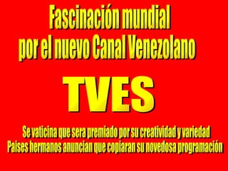 Fascinación mundial por el nuevo Canal Venezolano TVES Se vaticina que sera premiado por su creatividad y variedad Paises hermanos anuncian que copiaran su novedosa programación 