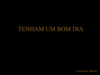 TENHAM UM BOM DIA Formatação: dBastos 