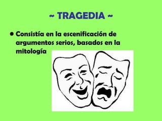 ~ TRAGEDIA ~
• Consistía en la escenificación de
  argumentos serios, basados en la
  mitología
 