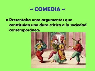 ~ COMEDIA ~
• Presentaba unos argumentos que
  constituían una dura crítica a la sociedad
  contemporánea.
 