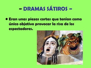 ~ DRAMAS SÁTIROS ~
• Eran unas piezas cortas que tenían como
  único objetivo provocar la risa de los
  espectadores.
 