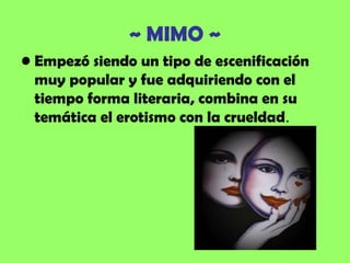 ~ MIMO ~
• Empezó siendo un tipo de escenificación
  muy popular y fue adquiriendo con el
  tiempo forma literaria, combina en su
  temática el erotismo con la crueldad.
 