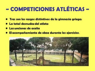 ~ COMPETICIONES ATLÉTICAS ~
•    Tres son los rasgos distintivos de la gimnasia griega:
•   La total desnudez del atleta
•   Las unciones de aceite 
•   El acompañamiento de oboe durante los ejercicios.
 