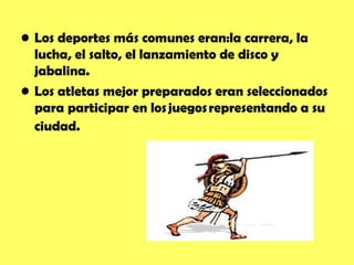 • Los deportes más comunes eran:la carrera, la
  lucha, el salto, el lanzamiento de disco y
  jabalina.
• Los atletas mejor preparados eran seleccionados
  para participar en los juegos representando a su
  ciudad.
 
