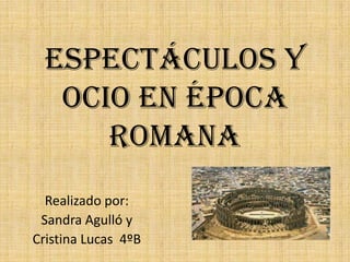 Espectáculos y
   ocio en época
      romana
  Realizado por:
 Sandra Agulló y
Cristina Lucas 4ºB
 