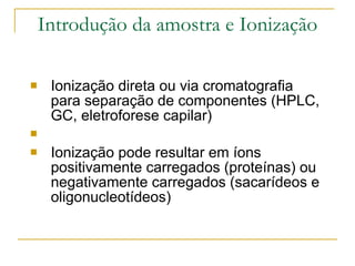 Introdução da amostra e Ionização Ionização direta ou via cromatografia para separação de componentes (HPLC, GC, eletroforese capilar) Ionização pode resultar em íons positivamente carregados (proteínas) ou negativamente carregados (sacarídeos e oligonucleotídeos) 