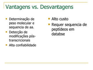 Vantagens vs. Desvantagens Determinação de peso molecular e sequencia de aa. Detecção de modificações pós-transcricionais Alta confiabilidade Alto custo Requer sequencia de peptídeos em databse 
