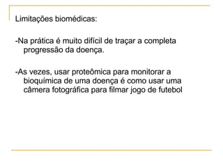 Limitações biomédicas: -Na prática é muito difícil de traçar a completa progressão da doença.  -As vezes, usar proteômica para monitorar a bioquímica de uma doença é como usar uma câmera fotográfica para filmar jogo de futebol 