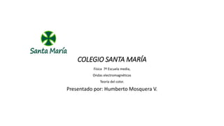 COLEGIO SANTA MARÍA
Física 7º Escuela media,
Ondas electromagnéticas
Teoría del color.
Presentado por: Humberto Mosquera V.
 