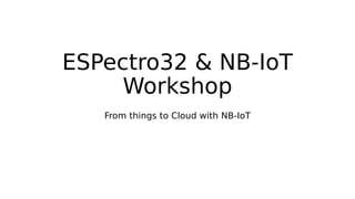 ESPectro32 & NB-IoT
Workshop
From things to Cloud with NB-IoT
 