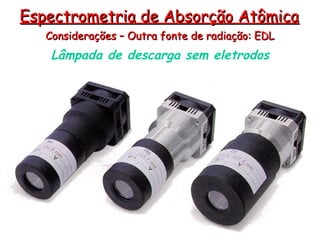 Lâmpada de descarga sem eletrodos
Considerações – Outra fonte de radiação: EDL
Considerações – Outra fonte de radiação: EDL
Espectrometria de Absorção Atômica
Espectrometria de Absorção Atômica
 