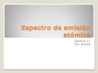 Espectro de emisión
            atómica
              Química 11
              Sra. Acosta
 