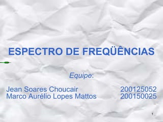 ESPECTRO DE FREQÜÊNCIAS
Equipe:
Jean Soares Choucair
Marco Aurélio Lopes Mattos

200125052
200150025
1

 