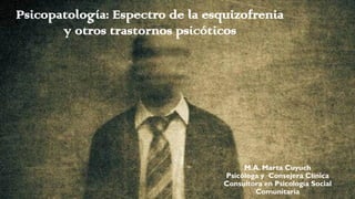 Psicopatología: Espectro de la esquizofrenia
y otros trastornos psicóticos
M.A. Marta Cuyuch
Psicóloga y Consejera Clínica
Consultora en Psicología Social
Comunitaria
 