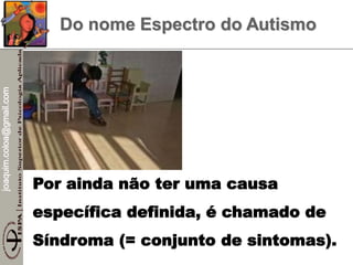 joaquim.coloa@gmail.com
Do nome Espectro do Autismo
Por ainda não ter uma causa
específica definida, é chamado de
Síndroma (= conjunto de sintomas).
 