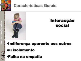 joaquim.coloa@gmail.com
Caracteristícas Gerais
•Indiferença aparente aos outros
ou isolamento
•Falha na empatia
Interacção
social
 