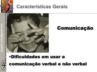 joaquim.coloa@gmail.com
Caracteristícas Gerais
Comunicação
Dificuldades em usar a
comunicação verbal e não verbal
 