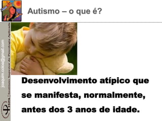 joaquim.coloa@gmail.com
Desenvolvimento atípico que
se manifesta, normalmente,
antes dos 3 anos de idade.
Autismo – o que é?
 