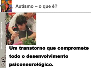 joaquim.coloa@gmail.com
Autismo – o que é?
Um transtorno que compromete
todo o desenvolvimento
psiconeurológico.
 