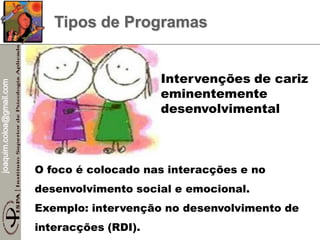 joaquim.coloa@gmail.com
Tipos de Programas
O foco é colocado nas interacções e no
desenvolvimento social e emocional.
Exemplo: intervenção no desenvolvimento de
interacções (RDI).
Intervenções de cariz
eminentemente
desenvolvimental
 