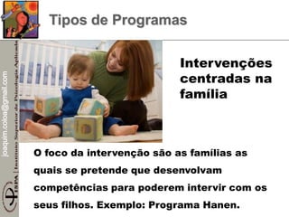 joaquim.coloa@gmail.com
Tipos de Programas
O foco da intervenção são as famílias as
quais se pretende que desenvolvam
competências para poderem intervir com os
seus filhos. Exemplo: Programa Hanen.
Intervenções
centradas na
família
 