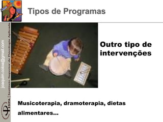joaquim.coloa@gmail.com
Tipos de Programas
Musicoterapia, dramoterapia, dietas
alimentares...
Outro tipo de
intervenções
 
