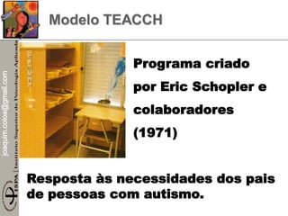 joaquim.coloa@gmail.com
Programa criado
por Eric Schopler e
colaboradores
(1971)
Resposta às necessidades dos pais
de pessoas com autismo.
Modelo TEACCH
 
