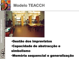 joaquim.coloa@gmail.com
Modelo TEACCH
•Gestão dos imprevistos
•Capacidade de abstracção e
simbolismo
•Memória sequencial e generalização
 
