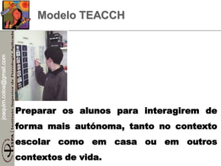 joaquim.coloa@gmail.com
Modelo TEACCH
Preparar os alunos para interagirem de
forma mais autónoma, tanto no contexto
escolar como em casa ou em outros
contextos de vida.
 