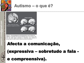 joaquim.coloa@gmail.com
Autismo – o que é?
Afecta a comunicação,
(expressiva – sobretudo a fala -
e compreensiva).
 