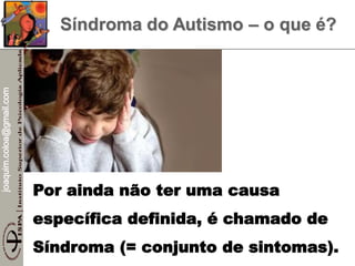 joaquim.coloa@gmail.com
Síndroma do Autismo – o que é?
Por ainda não ter uma causa
específica definida, é chamado de
Síndroma (= conjunto de sintomas).
 