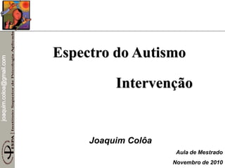 joaquim.coloa@gmail.com
Espectro do Autismo
Intervenção
Joaquim Colôa
Aula de Mestrado
Novembro de 2010
 