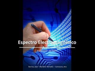 ESPECTRO ELECTROMAGNETICO

  Espectro Electromagnético
                 Transmisión de Datos




      Barrios, José – Blondell, Reinaldo – Camacaro, Ana
 