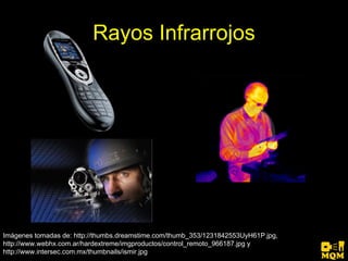 Rayos Infrarrojos




Imágenes tomadas de: http://thumbs.dreamstime.com/thumb_353/1231842553UyH61P.jpg,
http://www.webhx.com.ar/hardextreme/imgproductos/control_remoto_966187.jpg y
http://www.intersec.com.mx/thumbnails/ismir.jpg
 