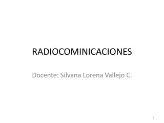 RADIOCOMINICACIONES
Docente: Silvana Lorena Vallejo C.
1
 
