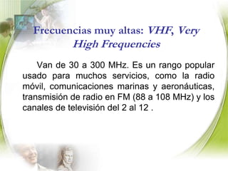 Frecuencias medias: MF, Medium Frequencies		Están en el intervalo de 300 a 3000 kHz. Las ondas más importantes en este rango son las de radiodifusión de AM (530 a 1605 kHz).
