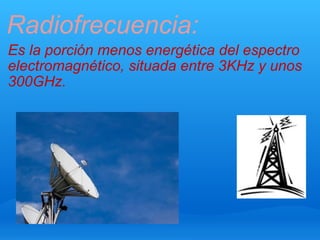 Radiofrecuencia: Es la porción menos energética del espectro electromagnético, situada entre 3KHz y unos 300GHz. 