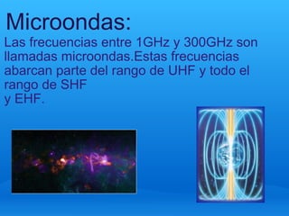 Microondas: Las frecuencias entre 1GHz y 300GHz son llamadas microondas.Estas frecuencias abarcan parte del rango de UHF y todo el rango de SHF   y EHF.  