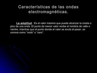 Características Principales de las Ondas Electromagnéticas	Las tres características principales de las ondas que constituyen el espectro electromagnético son:Frecuencia 