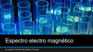 Espectro electro magnético
Su nombre | Nombre del profesor | Escuela
 