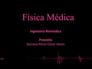 Física Médica
Ingeniería Biomédica
Presenta
Serrano Pérez César Alexis

 