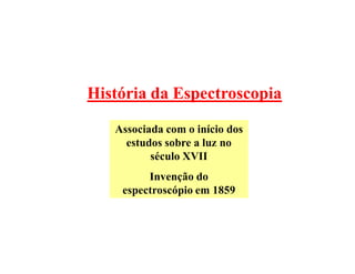 História da Espectroscopia

   Associada com o início dos
     estudos sobre a luz no
          século XVII
         Invenção do
    espectroscópio em 1859
 
