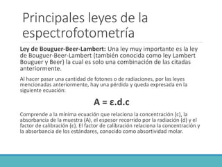 Principales leyes de la
espectrofotometría
Ley de Bouguer-Beer-Lambert: Una ley muy importante es la ley
de Bouguer-Beer-L...