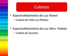 Cubetas
• Espectrofotometria de Luz Visível
– Cubeta de Vidro ou Plástico
• Espectrofotometria de Luz Ultra- Violeta
– Cubeta de Quartzo
 