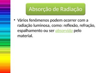 Absorção de Radiação
• Vários fenômenos podem ocorrer com a
radiação luminosa, como: reflexão, refração,
espalhamento ou ser absorvida pelo
material.
 